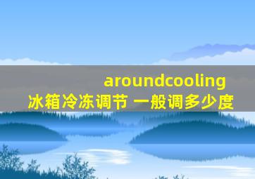 aroundcooling冰箱冷冻调节 一般调多少度